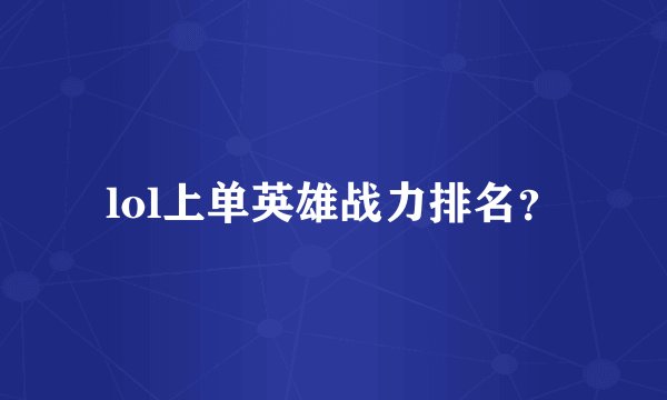 lol上单英雄战力排名？