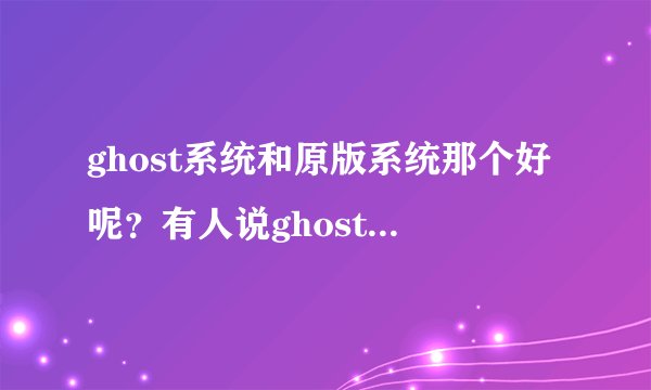 ghost系统和原版系统那个好呢？有人说ghost系统比原版系统好，开机速度很快，ghost系统还