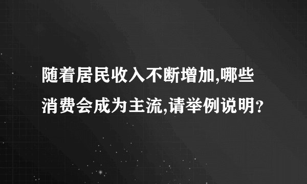 随着居民收入不断增加,哪些消费会成为主流,请举例说明？