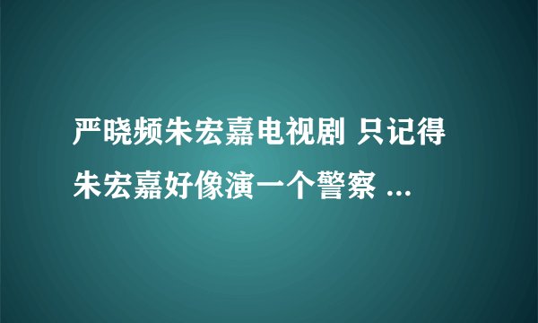 严晓频朱宏嘉电视剧 只记得 朱宏嘉好像演一个警察 严晓频演的人 老公有外遇了 最后 他们俩 在一起了