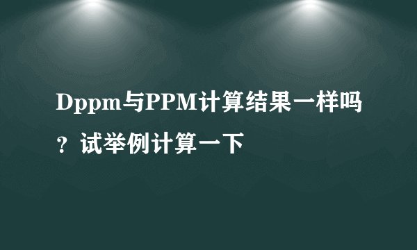 Dppm与PPM计算结果一样吗？试举例计算一下