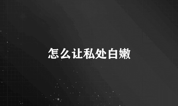 怎么让私处白嫩