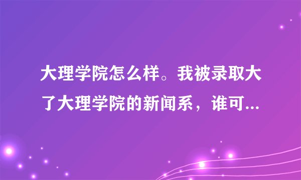 大理学院怎么样。我被录取大了大理学院的新闻系，谁可以告诉我那个怎么样啊，感觉很不好啊？
