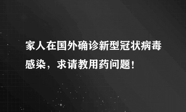 家人在国外确诊新型冠状病毒感染，求请教用药问题！