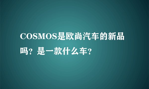 COSMOS是欧尚汽车的新品吗？是一款什么车？