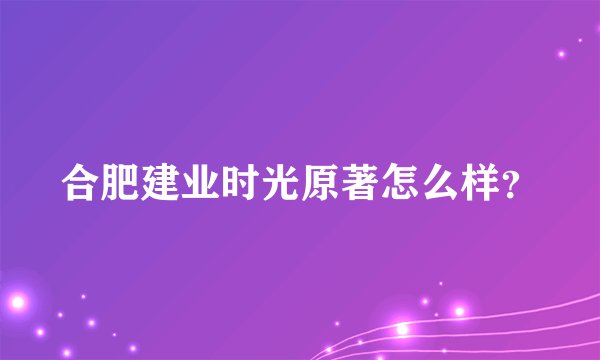 合肥建业时光原著怎么样？