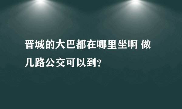 晋城的大巴都在哪里坐啊 做几路公交可以到？