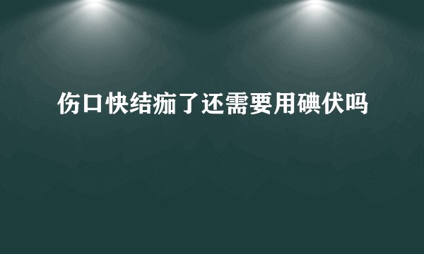 伤口快结痂了还需要用碘伏吗