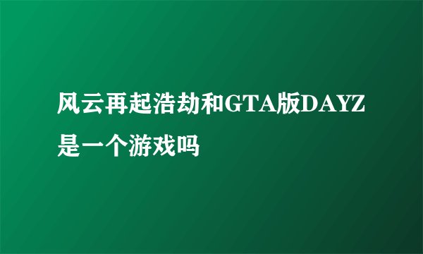 风云再起浩劫和GTA版DAYZ是一个游戏吗