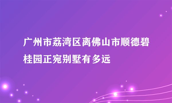 广州市荔湾区离佛山市顺德碧桂园正宛别墅有多远