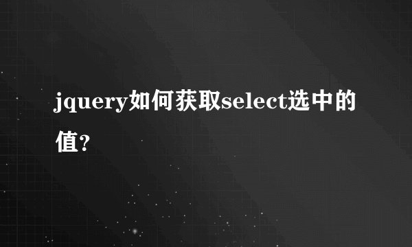 jquery如何获取select选中的值？