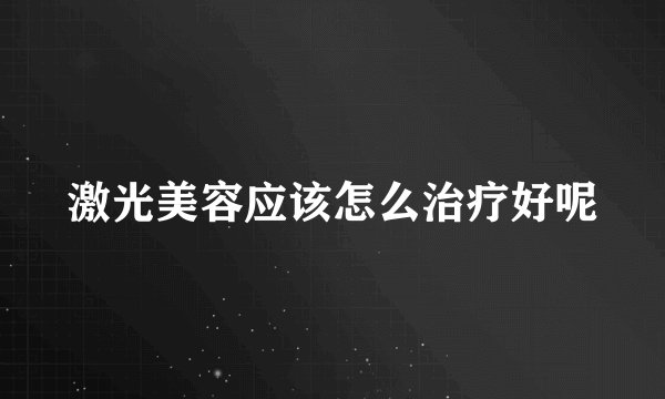 激光美容应该怎么治疗好呢
