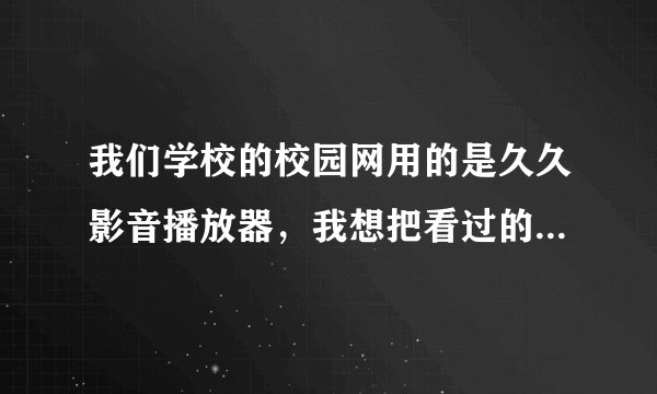 我们学校的校园网用的是久久影音播放器，我想把看过的视频保存在电脑