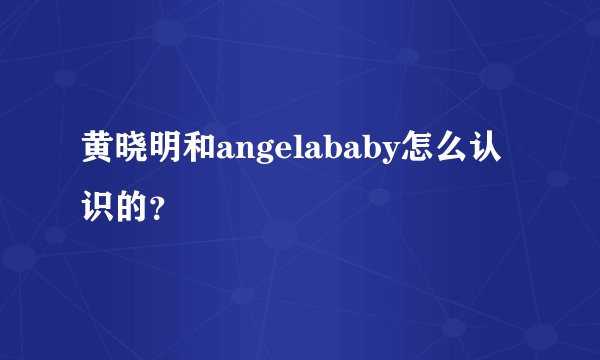 黄晓明和angelababy怎么认识的？