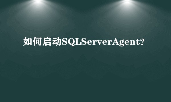 如何启动SQLServerAgent？