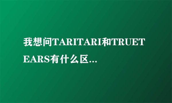我想问TARITARI和TRUETEARS有什么区别都是真实之泪？