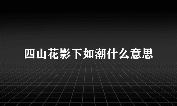 四山花影下如潮什么意思