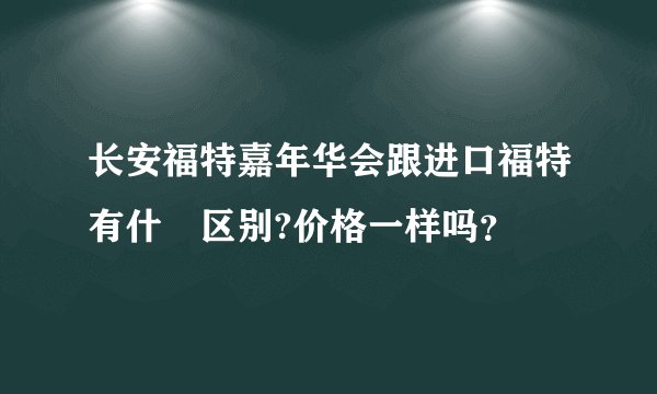 长安福特嘉年华会跟进口福特有什麼区别?价格一样吗？