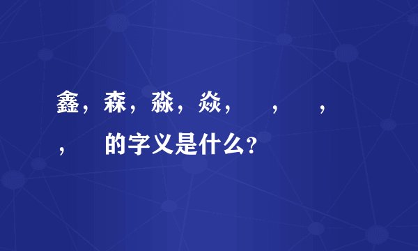 鑫，森，淼，焱，垚，骉，犇，羴的字义是什么？