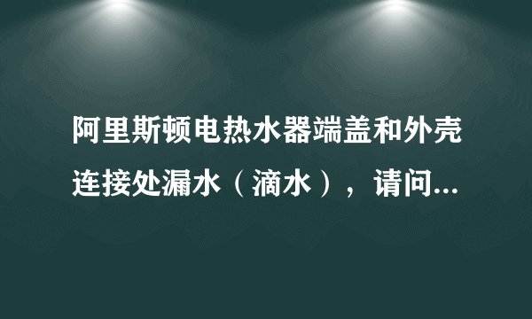 阿里斯顿电热水器端盖和外壳连接处漏水（滴水），请问什么原因？