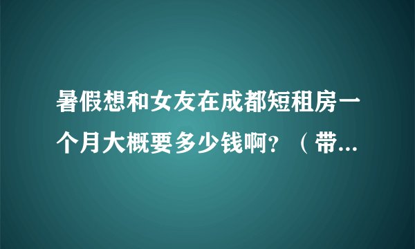 暑假想和女友在成都短租房一个月大概要多少钱啊？（带空调）？