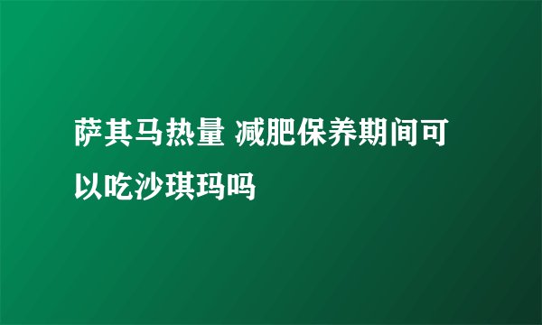 萨其马热量 减肥保养期间可以吃沙琪玛吗