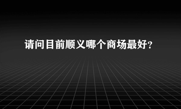 请问目前顺义哪个商场最好？