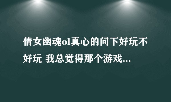 倩女幽魂ol真心的问下好玩不好玩 我总觉得那个游戏技能很少很少的.........