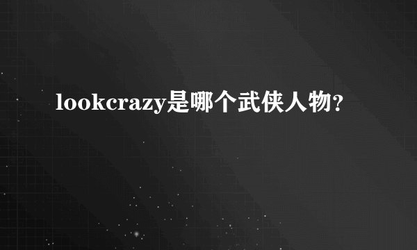 lookcrazy是哪个武侠人物？