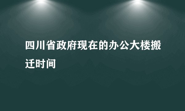 四川省政府现在的办公大楼搬迁时间
