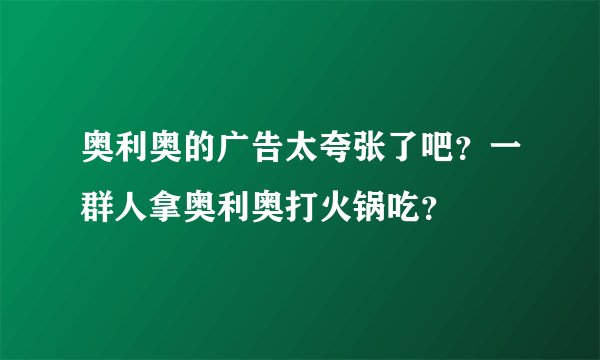 奥利奥的广告太夸张了吧？一群人拿奥利奥打火锅吃？