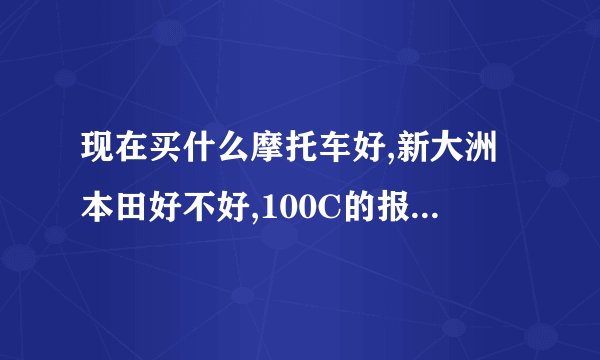 现在买什么摩托车好,新大洲本田好不好,100C的报价是多少
