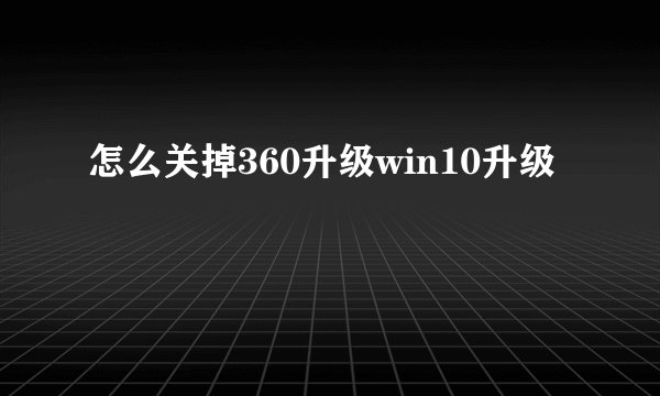 怎么关掉360升级win10升级