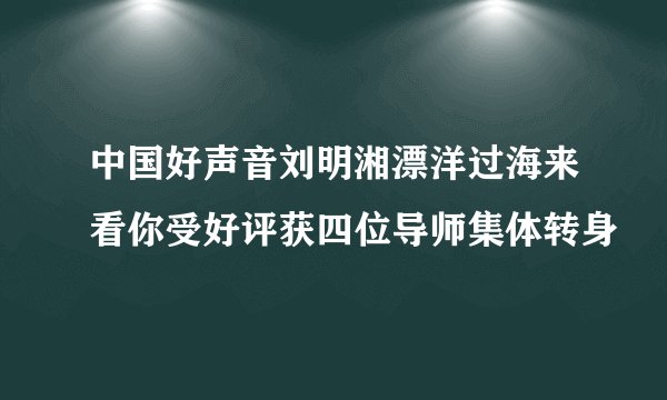 中国好声音刘明湘漂洋过海来看你受好评获四位导师集体转身