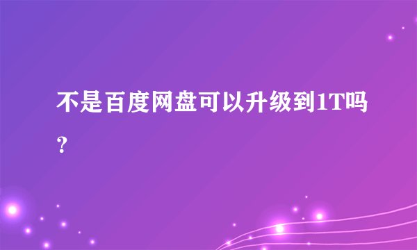 不是百度网盘可以升级到1T吗？
