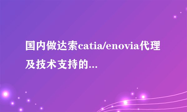 国内做达索catia/enovia代理及技术支持的几大公司有哪些？各有什么优劣？