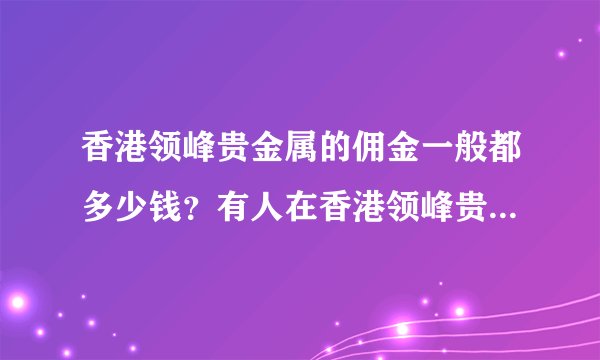 香港领峰贵金属的佣金一般都多少钱？有人在香港领峰贵金属做过么？