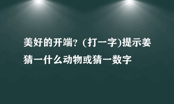 美好的开端？(打一字)提示姜猜一什么动物或猜一数字