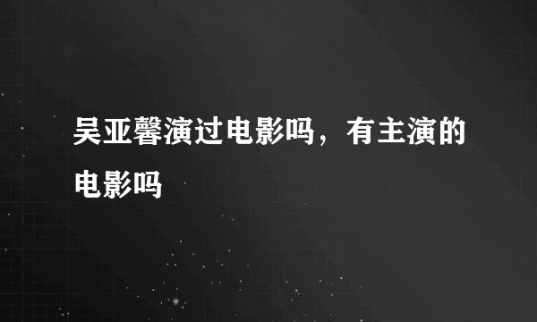 吴亚馨演过电影吗，有主演的电影吗