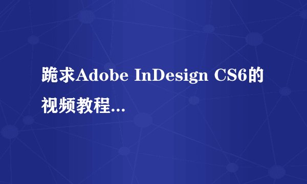 跪求Adobe InDesign CS6的视频教程资源！！~~谢谢了！！