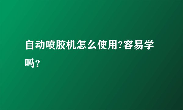 自动喷胶机怎么使用?容易学吗？