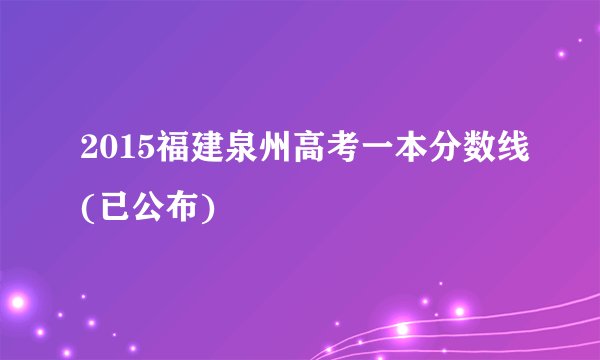 2015福建泉州高考一本分数线(已公布)