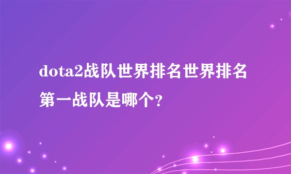 dota2战队世界排名世界排名第一战队是哪个？