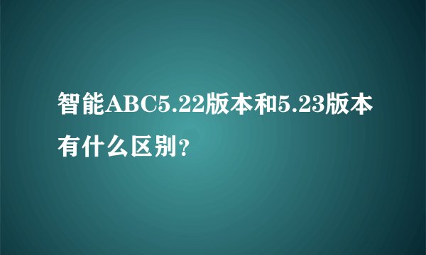 智能ABC5.22版本和5.23版本有什么区别？