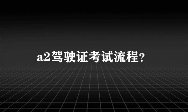a2驾驶证考试流程？
