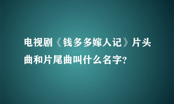 电视剧《钱多多嫁人记》片头曲和片尾曲叫什么名字？