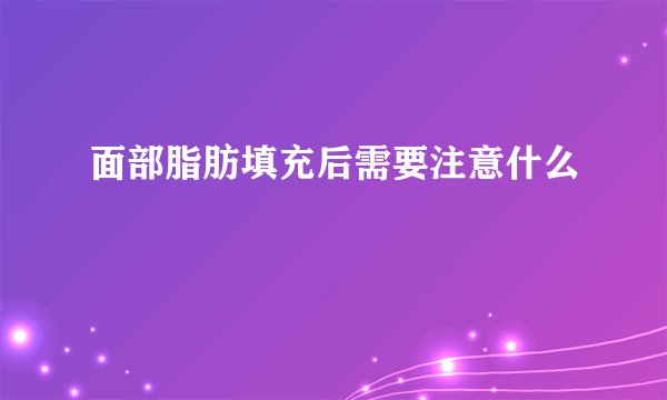 面部脂肪填充后需要注意什么