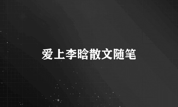 爱上李晗散文随笔