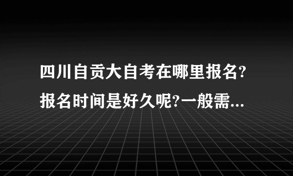 四川自贡大自考在哪里报名?报名时间是好久呢?一般需要交多少钱?