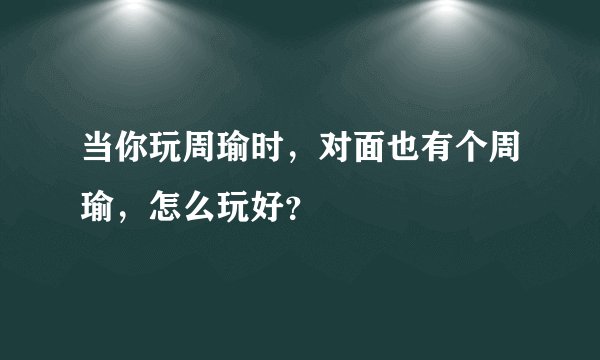 当你玩周瑜时，对面也有个周瑜，怎么玩好？